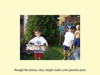 though the prizes, they might make your parents poor 