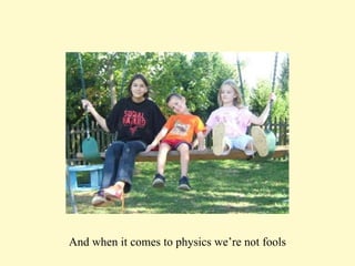 And when it comes to physics we’re not fools 