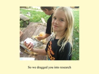 So we dragged you into research 