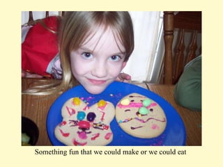 Something fun that we could make or we could eat  