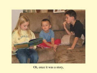 Oh, once it was a story, 