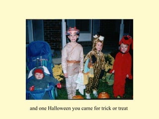 and one Halloween you came for trick or treat  