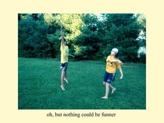 oh, but nothing could be funner  