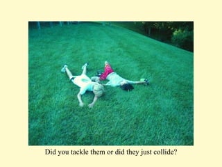 Did you tackle them or did they just collide? 