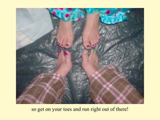so get on your toes and run right out of there! 