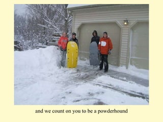 and we count on you to be a powderhound 