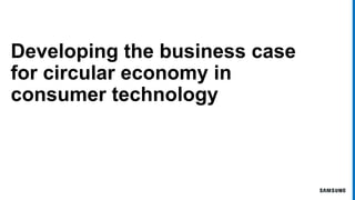 Developing the business case
for circular economy in
consumer technology
1
 