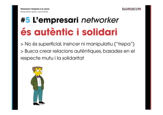 Posicionar l’empresa a la xarxa
Noves eines, reptes i oportunitats




#5 L’empresari networker
és autèntic i solidari
> No és superficial, insincer ni manipulatiu (“trepa”)
> Busca crear relacions autèntiques, basades en el
respecte mutu i la solidaritat
 