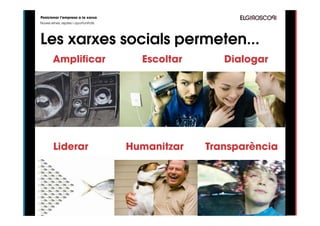 Posicionar l’empresa a la xarxa
Noves eines, reptes i oportunitats




Les xarxes socials permeten...
       Amplificar                      Escoltar      Dialogar




        Liderar                      Humanitzar   Transparència
 