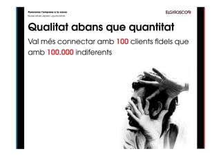 Posicionar l’empresa a la xarxa
Noves eines, reptes i oportunitats




Qualitat abans que quantitat
Val més connectar amb 100 clients fidels que
amb 100.000 indiferents
 