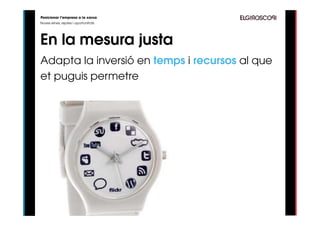 Posicionar l’empresa a la xarxa
Noves eines, reptes i oportunitats




En la mesura justa
Adapta la inversió en temps i recursos al que
et puguis permetre
 