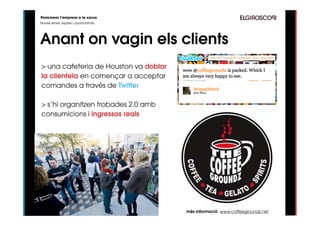 Posicionar l’empresa a la xarxa
Noves eines, reptes i oportunitats




Anant on vagin els clients
> una cafeteria de Houston va doblar
la clientela en començar a acceptar
comandes a través de Twitter

> s’hi organitzen trobades 2.0 amb
consumicions i ingressos reals




                                       més informació: www.coffeegroundz.net
 