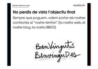 Posicionar l’empresa a la xarxa
Noves eines, reptes i oportunitats




 No perdis de vista l’objectiu final
 Sempre que poguem, volem portar els nostres
 contactes al “nostre territori” (la nostra web, el
 nostre blog, la nostra BBDD)
 