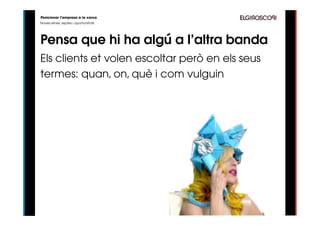 Posicionar l’empresa a la xarxa
Noves eines, reptes i oportunitats




Pensa que hi ha algú a l’altra banda
Els clients et volen escoltar però en els seus
termes: quan, on, què i com vulguin
 