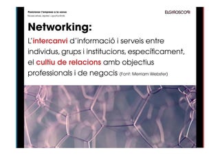 Posicionar l’empresa a la xarxa
Noves eines, reptes i oportunitats




Networking:
L’intercanvi d’informació i serveis entre
individus, grups i institucions, específicament,
el cultiu de relacions amb objectius
professionals i de negocis (Font: Merriam Webster)
 