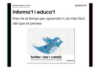Posicionar l’empresa a la xarxa
Noves eines, reptes i oportunitats




Informa’t i educa’t
Pren-te el temps per aprendre’n, és més fàcil
del que et penses
 