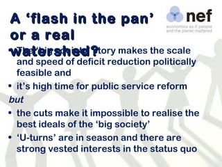 A ‘flash in the pan’ or a real watershed? The ‘big society’ story makes the scale and speed of deficit reduction politically feasible and it’s high time for public service reform but the cuts make it impossible to realise the best ideals of the ‘big society’ ‘ U-turns’ are in season and there are strong vested interests in the status quo 