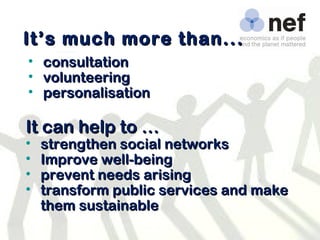 It’s much more than... consultation volunteering personalisation It can help to … strengthen social networks Improve well-being prevent needs arising transform public services and make them sustainable 