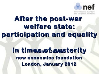 After the post-war  welfare state: participation and equality  in times of austerity   Anna Coote new economics foundation London, January 2012 