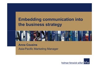 Embedding communication into
the business strategy



Anna Cousins
Asia-Pacific Marketing Manager
 