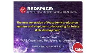 :
The new generation of Pracademics: educators,
learners and employers collaborating for future
skills development.
Dr Anna Daniel
TAFE Queensland RedSpace: @TQRedSpace
TAFE NSW OctoberVET 2017
 
