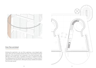 Floor Plan and detail
Entering the apartment, one can find a generous, conic-shaped open
space, with one main window towards the street. The essential functional
elements of the apartment are contained in the thick perimeter wall,
offering a free studio space. A gradient of privacy is created by locating
the sleeping area at the farthest end of the apartment. A heavy curtain is
a key element in the apartment, offering the privacy needed and isolation
from the outer world.
Floor plan 1:50
 
Team07.AnnaDavidovich,AndreaPardo,DanielSegovia
WorkshopElliMosayebi
MCH2021,UPMETHZürich
40 41
 
