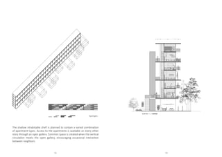 The shallow inhabitable shelf is planned to contain a varied combination
of apartment types. Access to the apartments is available on every other
story through an open gallery. Common space is created when the vertical
circulation meets the open gallery, encouraging occasional interaction
between neighbors.
0 5 m
1
2.50
3.00
0.30
5.80
5.00 1.80
1.55
Typologies
52 53
 
