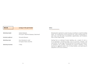 WS 05 Living in the perimeter
Workshop leader		 Andrea Deplazes
				 ETH Zurich | Bearth  Deplazes, Switzarland
Assistant professor		 Fernando Altozano
Workshop team		Anna Davidovich, Israel
				 Enriqueta Vindel, Colombia
				
Workshop duration		 5 Days
Intro
Morphometric approach to urban housing, according to a specific building
depth. The starting point of the workshop was a given building depth to
each team, and the study of possibilities, opportunities, and limitations
that a certain depth brings.
Starting from an individual 9-meter dwelling unit, a system of units is
to be developed, considering design issues as structure, envelope, and
accessibility. The next stage is the development of the system, and research
of repetitions and varieties, challenging the system’s flexibility. Finally,
placing the suggested system into an actual location, and examining its
adaptation to the local conditions.					
62 63
 