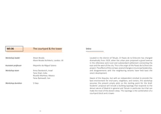 WS 06 The courtyard  the tower
Workshop leader		 Alison Brooks
				 Alison Brooks Architects, London, UK
Assistant professor		 Alejandro de Miguel Solano
Workshop team		Anna Davidovich, Israel
				Tanvi Shah, India
				 Ricardo Martinez, Mexico
				Faraz Baniasadi, Iran
				
Workshop duration		 5 Days
Intro
Located in the district of Tetuán, El Paseo de la Dirección has changed
dramatically from 1929, when the urban plan proposed a grand avenue
in the otherwise semi-rural and substandard settlement connecting the
east and the west of the city. This is the origin of the Paseo de la Dirección
project.Theeffectsofthecivilwar,severalchangesinmunicipalleadership,
and disagreements with the neighboring tenants have held back the
area’s development.							
Aware of the disputes, but with an independent mindset to provide the
best environment for end-users, neighbors, and visitors, this workshop
assumes the present empty plots as the starting point for the brief.
Students’ proposal will include a building typology that responds to the
dense nature of Madrid in general and Tetuán in particular, but that can
make the most of the distant views. This typology is the combination of a
courtyard block and a tower.
72 73
 