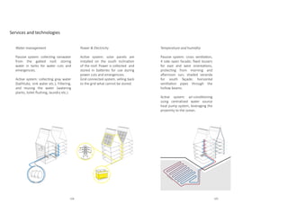 Services and technologies
Water management
Passive system: collecting rainwater
from the gabled roof, storing
water in tanks for water cuts and
emergencies.
Active system: collecting gray water
(bathtubs, sink water etc.), Filtering,
and reusing the water (watering
plants, toilet flushing, laundry etc.)
Power  Electricity
Active system: solar panels are
installed on the south inclination
of the roof. Power is collected and
stored in batteries for use during
power cuts and emergencies.
Grid connected system, selling back
to the grid what cannot be stored.
Temperature and humidity
Passive system: cross ventilation,
4 side open facade; fixed louvers
for east and west orientations,
protecting from morning and
afternoon sun; shaded veranda
for south façade; horizontal
ventilation pipes through the
hollow beams.
Active system: air-conditioning
using centralized water source
heat pump system, leveraging the
proximity to the ocean.
108 109
 