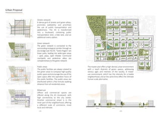 Streets network
A dense grid of streets and green alleys,
promotes walkability and prioritizes
the use of public transportation and
pedestrians. The A5 is transformed
into a boulevard, containing public
transportation lane, a bike lane, and an
additional metro station.
Green network
The green network is connected to the
surrounding ecological corridor through an
eco-bridge over the A5. “Green fingers” are
linear parks, leading into wide-open areas
– park, plaza, open theater. Communal
courtyards and pedestrian alleys are
complementary to the green network.
Public areas
The public facilities are always related to
the green areas to compose high-quality
publicspaceandencouragetheuseofthe
open space after the operation hours of
the public facilities. The public areas are
distributed within a five-minutes walking
distance from all residential areas.
Mixed-use
Offices and commercial spaces are
offered along the A5 boulevard, with
high connectivity to the city center.
Another commercial street is in the
inner part of the neighborhood, offering
a different scale of commerce, more
local and intimate.
Urban Proposal
Themasterplanoffersahigh-densityurbanenvironment
with a reach diversity of green spaces, addressing
various ages and interests of the society. A mixed-
use environment, which has the intensity for a livable
neighborhood, and at the same time offers the intimate
human-scale alternative.
132 133
 
