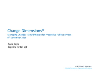 Change Dimensions®
Managing Change: Transformation for Productive Public Services
6th December 2016
CROSSING JORDAN®
Individual Competence, Organisational Excellence
Anna Davis
Crossing Jordan Ltd
 