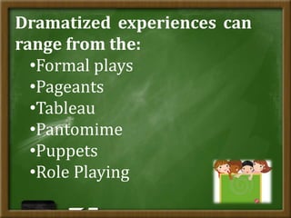 Dramatized experiences can
range from the:
•Formal plays
•Pageants
•Tableau
•Pantomime
•Puppets
•Role Playing
 