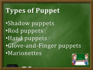 •Shadow puppets
•Rod puppets
•Hand puppets
•Glove-and-Finger puppets
•Marionettes
Types of Puppet
 