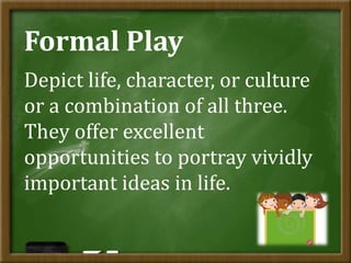 Formal Play
Depict life, character, or culture
or a combination of all three.
They offer excellent
opportunities to portray vividly
important ideas in life.
 