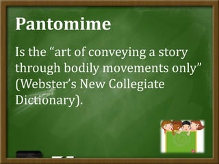 Pantomime
Is the “art of conveying a story
through bodily movements only”
(Webster’s New Collegiate
Dictionary).
 