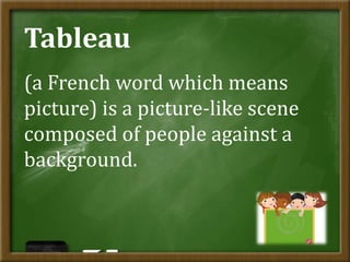 Tableau
(a French word which means
picture) is a picture-like scene
composed of people against a
background.
 