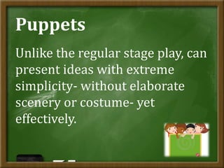 Puppets
Unlike the regular stage play, can
present ideas with extreme
simplicity- without elaborate
scenery or costume- yet
effectively.
 