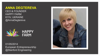 ANNA DEGTEREVA
CEO & FOUNDER
HAPPY FARM
KYIV, UKRAINE
@AnnaDegtereva
01/05/2014
European Entrepreneurship
@Stanford Engineering
 
