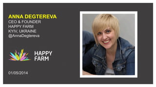 ANNA DEGTEREVA
CEO & FOUNDER
HAPPY FARM
KYIV, UKRAINE
@AnnaDegtereva
01/05/2014
 