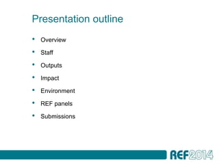 Presentation outline
•   Overview

•   Staff

•   Outputs

•   Impact

•   Environment

•   REF panels

•   Submissions
 