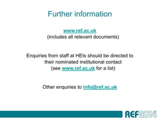 Further information

                 www.ref.ac.uk
         (includes all relevant documents)


Enquiries from staff at HEIs should be directed to
        their nominated institutional contact
            (see www.ref.ac.uk for a list)


       Other enquiries to info@ref.ac.uk
 