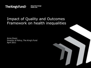 Impact of Quality and Outcomes Framework on health inequalities Anna Dixon Director of Policy, The King’s Fund April 2011 