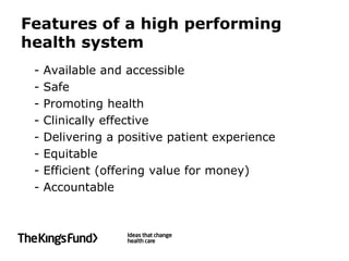 Features of a high performing
health system
 -   Available and accessible
 -   Safe
 -   Promoting health
 -   Clinically effective
 -   Delivering a positive patient experience
 -   Equitable
 -   Efficient (offering value for money)
 -   Accountable
 
