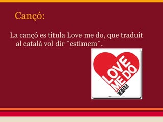 Cançó:
La cançó es titula Love me do, que traduit
al català vol dir ¨estimem¨.
 