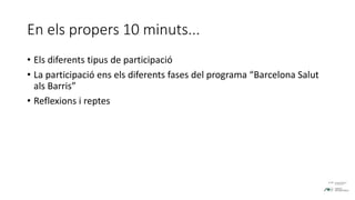 En els propers 10 minuts...
• Els diferents tipus de participació
• La participació ens els diferents fases del programa “Barcelona Salut
als Barris”
• Reflexions i reptes
 