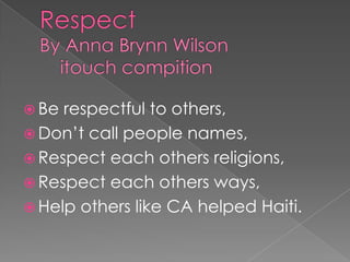 RespectBy Anna Brynn Wilson    itouch compition Be respectful to others, Don’t call people names, Respect each others religions, Respect each others ways, Help others like CA helped Haiti. 