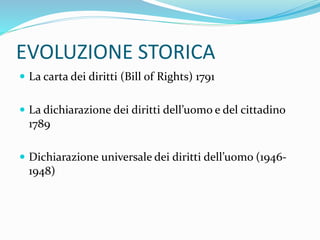 EVOLUZIONE STORICA
 La carta dei diritti (Bill of Rights) 1791
 La dichiarazione dei diritti dell’uomo e del cittadino
1789
 Dichiarazione universale dei diritti dell’uomo (1946-
1948)
 