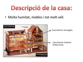 Descripció de la casa:Molta humitat, mobles i tot molt vell.Casa darrere: 8 amagats.Casa davant: Empresa d’Otto Frank.