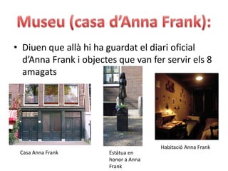 Museu (casa d’Anna Frank):Diuen que allà hi ha guardat el diari oficial d’Anna Frank i objectes que van fer servir els 8 amagatsHabitació Anna FrankCasa Anna FrankEstàtua en honor a Anna Frank
